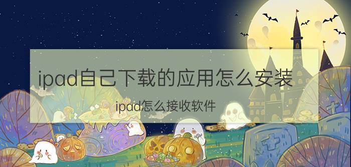 ipad自己下载的应用怎么安装 ipad怎么接收软件？